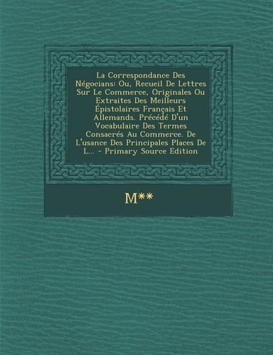 La Correspondance Des Negocians Ou, Recueil de Lettres Sur Le Commerce, Originales Ou Extraites Des Meilleurs Epistolaires Francais Et Allemands. Pre