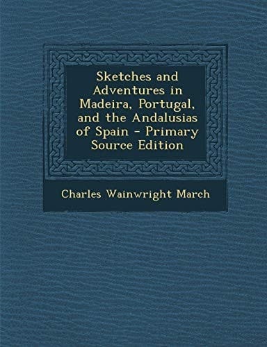 Sketches and Adventures in Madeira, Portugal, and the Andalusias of Spain - Primary Source Edition