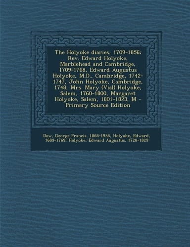 The Holyoke Diaries, 1709-1856; Rev. Edward Holyoke, Marblehead and Cambridge, 1709-1768, Edward Augustus Holyoke, M. D. , Cambridge, 1742-1747, John Ho