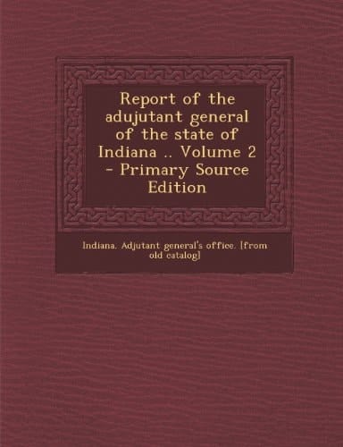 Report of the Adujutant General of the State of Indiana . . Volume 2 - Primary Source Edition