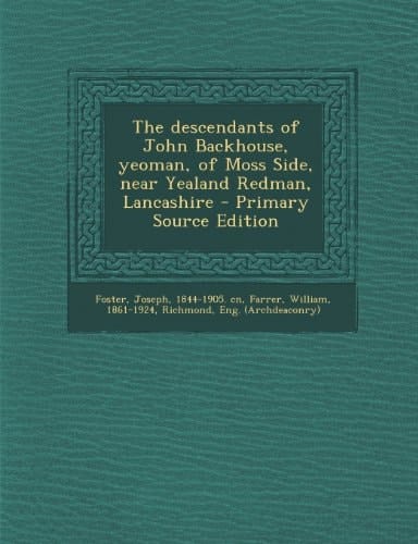 The Descendants of John Backhouse, Yeoman, of Moss Side, Near Yealand Redman, Lancashire - Primary Source Edition