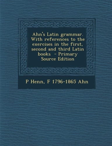 Ahn's Latin Grammar. with References to the Exercises in the First, Second and Third Latin Books - Primary Source Edition