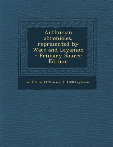 Arthurian Chronicles, Represented by Wace and Layamon - Primary Source Edition