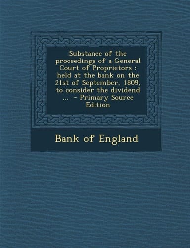 Substance of the Proceedings of a General Court of Proprietors Held at the Bank on the 21st of September, 1809, to Consider the Dividend ... - Primar