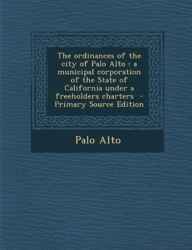 The Ordinances of the City of Palo Alto A Municipal Corporation of the State of California Under a Freeholders Charters - Primary Source Edition