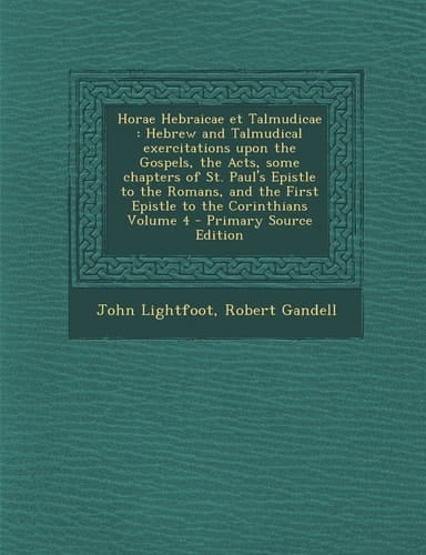 Horae Hebraicae Et Talmudicae Hebrew and Talmudical Exercitations Upon the Gospels, the Acts, Some Chapters of St. Paul's Epistle to the Romans, And
