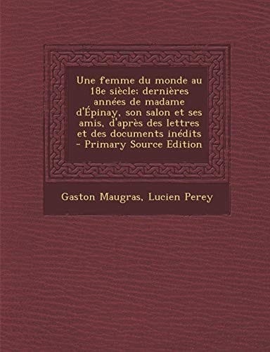 Une Femme Du Monde Au 18e Siecle; Dernieres Annees de Madame D'Epinay, Son Salon Et Ses Amis, D'Apres Des Lettres Et Des Documents Inedits - Primary S