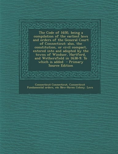 The Code of 1650, Being a Compilation of the Earliest Laws and Orders of the General Court of Connecticut Also, the Constitution, Or Civil Compact, E