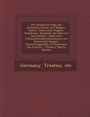 Die Handelsvertrage Des Deutschen Reichs Mit Belgien, Italien, Osterreich-Ungarn, Rumanien, Russland, Der Schweiz und Serbien, Nebst Dem Viehseuchenub