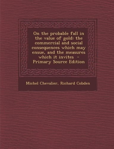 On the Probable Fall in the Value of Gold The Commercial and Social Consequences Which May Ensue, and the Measures Which It Invites - Primary Source