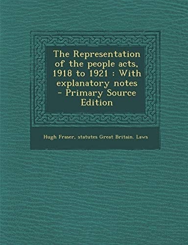 The Representation of the People Acts, 1918 To 1921 With Explanatory Notes - Primary Source Edition