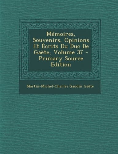 Memoires, Souvenirs, Opinions Et Ecrits Du Duc de Gaete, Volume 37 - Primary Source Edition