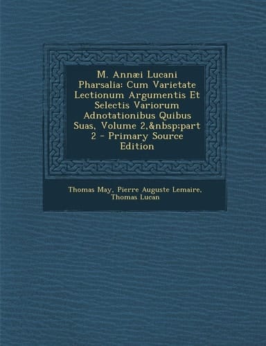 M. Annaei Lucani Pharsalia Cum Varietate Lectionum Argumentis Et Selectis Variorum Adnotationibus Quibus Suas, Volume 2, Part 2 - Primary Source