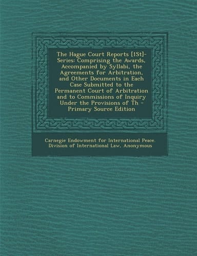 The Hague Court Reports [1St]- Series Comprising the Awards, Accompanied by Syllabi, the Agreements for Arbitration, and Other Documents in Each Case