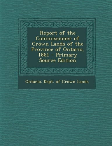 Report of the Commissioner of Crown Lands of the Province of Ontario, 1861 - Primary Source Edition