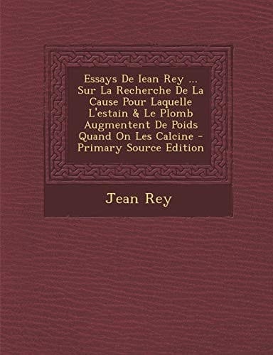 Essays de Iean Rey ... Sur la Recherche de la Cause Pour Laquelle L'Estain and Le Plomb Augmentent de Poids Quand on Les Calcine - Primary Source Editio