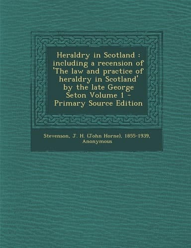 Heraldry in Scotland Including a Recension of 'the Law and Practice of Heraldry in Scotland' by the Late George Seton Volume 1 - Primary Source Edit