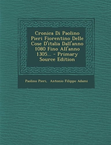 Cronica Di Paolino Pieri Fiorentino Delle Cose D'Italia Dall'anno 1080 Fino All'anno 1305... - Primary Source Edition
