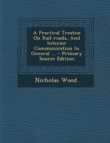 A Practical Treatise on Rail-Roads, and Interior Communication in General ... - Primary Source Edition