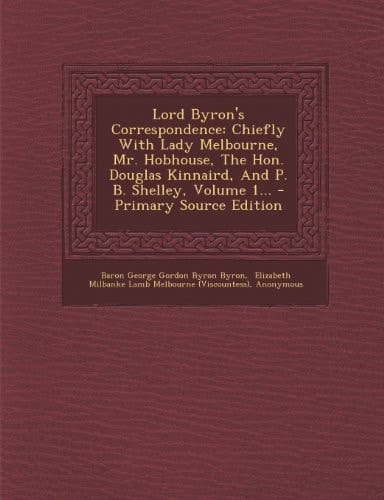 Lord Byron's Correspondence Chiefly with Lady Melbourne, Mr. Hobhouse, the Hon. Douglas Kinnaird, and P. B. Shelley, Volume 1... - Primary Source Edi