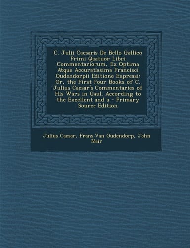 C. Julii Caesaris de Bello Gallico Primi Quatuor Libri Commentariorum, Ex Optima Atque Accuratissima Francisci Oudendorpii Editione Expressi The Or