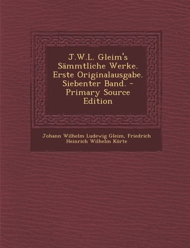 J. W. L. Gleim's Sämmtliche Werke. Erste Originalausgabe. Siebenter Band. - Primary Source Edition
