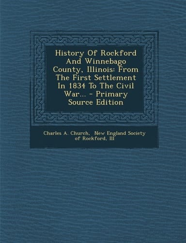 History of Rockford and Winnebago County, Illinois From the First Settlement in 1834 to the Civil War... - Primary Source Edition