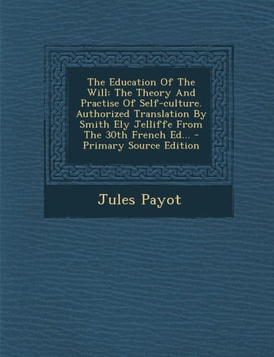 The Education of the Will The Theory and Practise of Self-Culture. Authorized Translation by Smith Ely Jelliffe from the 30th French Ed... - Primary