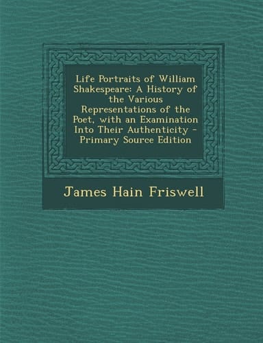 Life Portraits of William Shakespeare A History of the Various Representations of the Poet, with an Examination Into Their Authenticity - Primary Sou