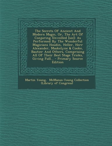 The Secrets of Ancient and Modern Magic, Or, the Art of Conjuring Unveilled [Sic] As Performed by the Wonderful Magicians Houdin, Heller, Herr Alexan