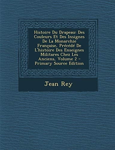 Histoire Du Drapeau Des Couleurs Et Des Insignes de la Monarchie Française, Précédé de L'Histoire Des Enseignes Militares Chez Les Anciens, Volume 2