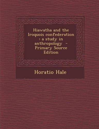 Hiawatha and the Iroquois Confederation A Study in Anthropology - Primary Source Edition
