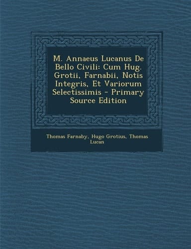 M. Annaeus Lucanus de Bello Civili Cum Hug. Grotii, Farnabii, Notis Integris, Et Variorum Selectissimis - Primary Source Edition