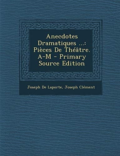 Anecdotes Dramatiques ... Pièces de Théâtre. A-M - Primary Source Edition
