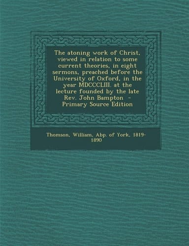 The Atoning Work of Christ, Viewed in Relation to Some Current Theories, in Eight Sermons, Preached Before the University of Oxford, in the Year Mdccc