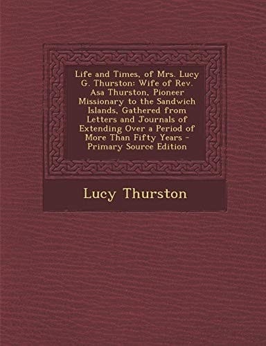 Life and Times, of Mrs. Lucy G. Thurston Wife of Rev. Asa Thurston, Pioneer Missionary to the Sandwich Islands, Gathered from Letters and Journals Of