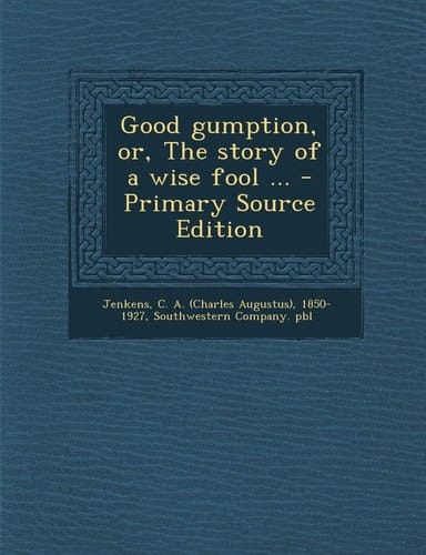 Good Gumption, Or, the Story of a Wise Fool ... - Primary Source Edition