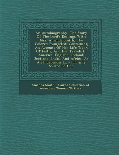 An Autobiography, the Story of the Lord's Dealings with Mrs. Amanda Smith, the Colored Evangelist An Containing an Account of Her Life Work of Faith