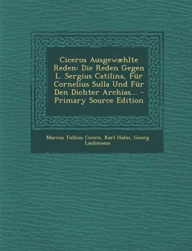 Ciceros Ausgewæhlte Reden Die Reden Gegen L. Sergius Catilina, Für Cornelius Sulla und Für Den Dichter Archias... - Primary Source Edition