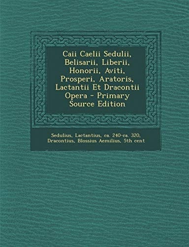 Caii Caelii Sedulii, Belisarii, Liberii, Honorii, Aviti, Prosperi, Aratoris, Lactantii Et Dracontii Opera - Primary Source Edition