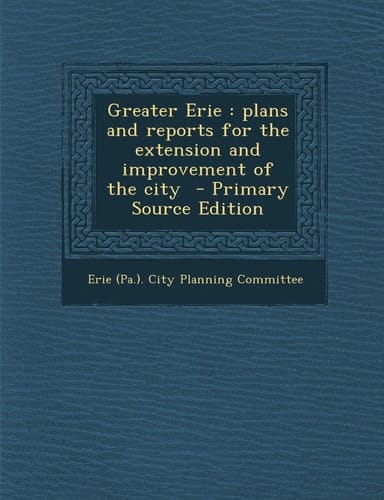 Greater Erie Plans and Reports for the Extension and Improvement of the City - Primary Source Edition