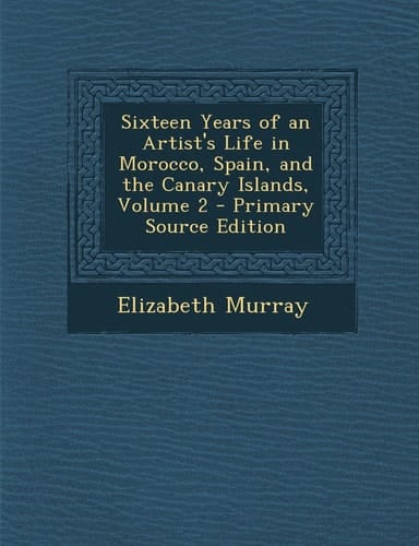 Sixteen Years of an Artist's Life in Morocco, Spain, and the Canary Islands, Volume 2 - Primary Source Edition