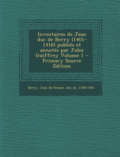 Inventaires de Jean Duc de Berry Publiés Et Annotés Par Jules Guiffrey Volume 1 - Primary Source Edition