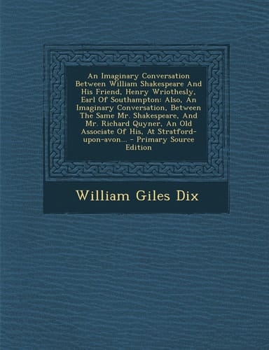 An Imaginary Conversation Between William Shakespeare and His Friend, Henry Wriothesly, Earl of Southampton Also, an Imaginary Conversation, Between