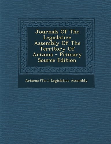 Journals of the Legislative Assembly of the Territory of Arizona - Primary Source Edition