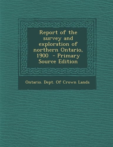 Report of the Survey and Exploration of Northern Ontario, 1900 - Primary Source Edition