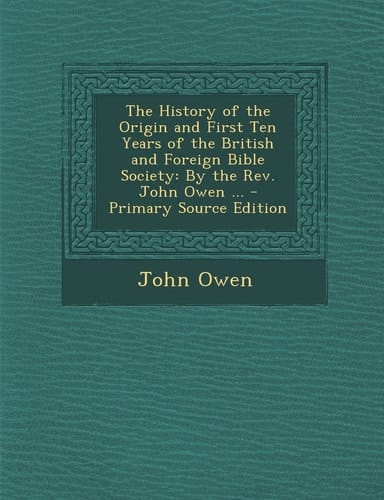 The History of the Origin and First Ten Years of the British and Foreign Bible Society By the Rev. John Owen ... - Primary Source Edition