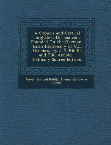 A Copious and Critical English-Latin Lexicon, Founded on the German-Latin Dictionary of C. E. Georges, by J. E. Riddle and T. K. Arnold - Primary Source