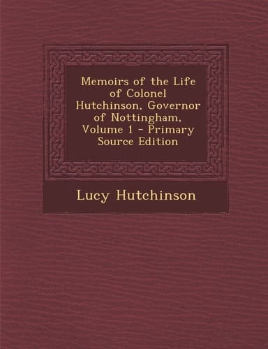 Memoirs of the Life of Colonel Hutchinson, Governor of Nottingham, Volume 1 - Primary Source Edition