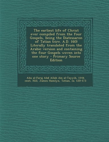 The Earliest Life of Christ Ever Compiled from the Four Gospels, Being the Diatessaron of Tatian Literally Translated from the Arabic